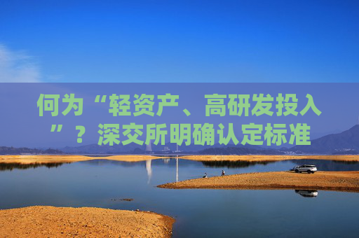 何为“轻资产、高研发投入”？深交所明确认定标准