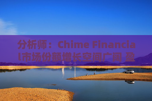 分析师：Chime Financial市场份额增长空间广阔 盈利提升潜力巨大