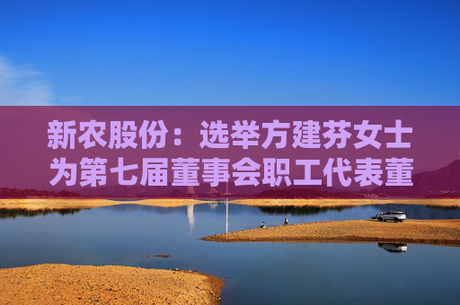 新农股份：选举方建芬女士为第七届董事会职工代表董事