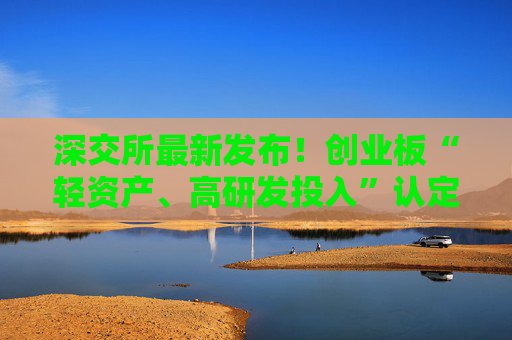 深交所最新发布！创业板“轻资产、高研发投入”认定标准来了