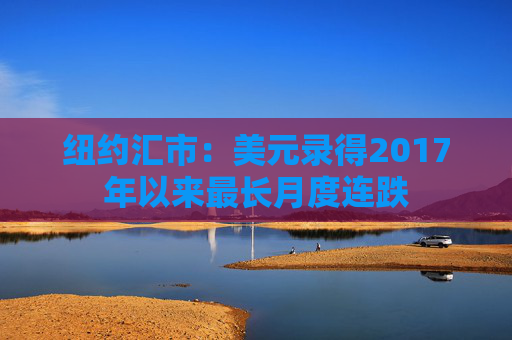 纽约汇市：美元录得2017年以来最长月度连跌