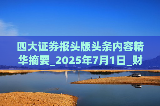 四大证券报头版头条内容精华摘要_2025年7月1日_财经新闻