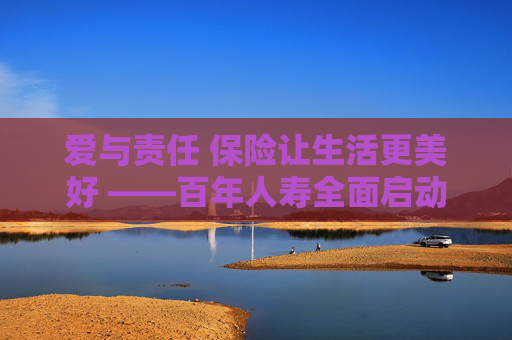 爱与责任 保险让生活更美好 ——百年人寿全面启动“7.8全国保险公众宣传日”活动