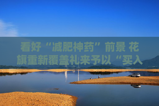 看好“减肥神药”前景 花旗重新覆盖礼来予以“买入”评级
