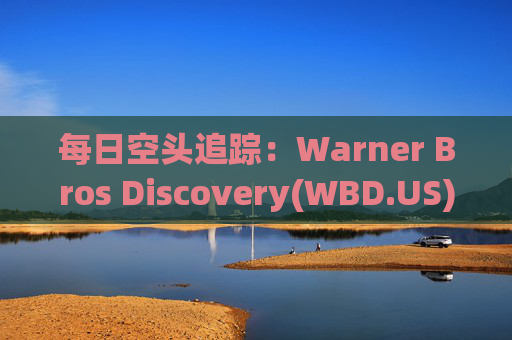每日空头追踪：Warner Bros Discovery(WBD.US)卖空量激增420万，卖空成交比例达16%