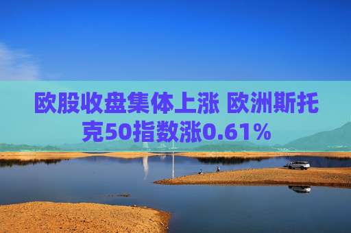 欧股收盘集体上涨 欧洲斯托克50指数涨0.61%