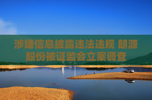 涉嫌信息披露违法违规 朗源股份被证监会立案调查