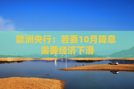 欧洲央行：若要10月降息 需要经济下滑