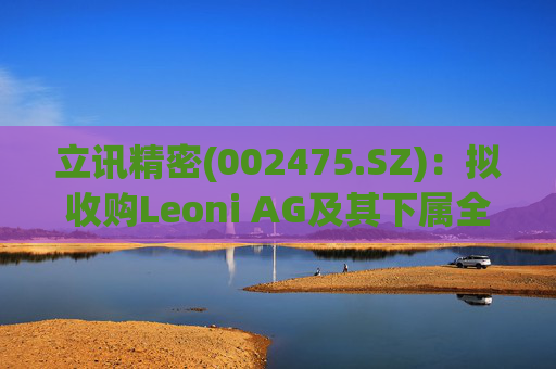 立讯精密(002475.SZ)：拟收购Leoni AG及其下属全资子公司股权