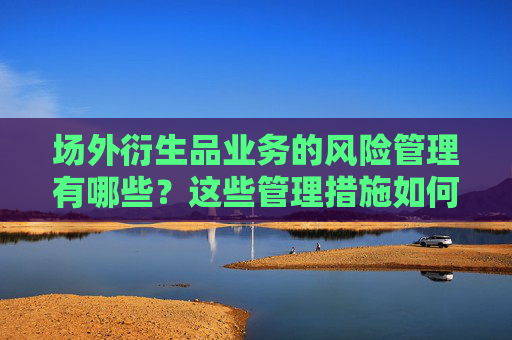 场外衍生品业务的风险管理有哪些？这些管理措施如何保障交易安全？