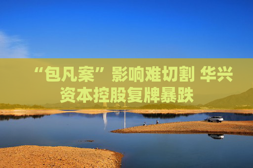 “包凡案”影响难切割 华兴资本控股复牌暴跌