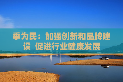 季为民：加强创新和品牌建设  促进行业健康发展