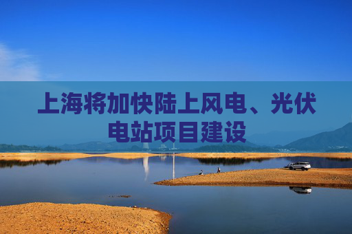 上海将加快陆上风电、光伏电站项目建设