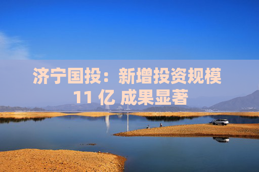 济宁国投：新增投资规模 11 亿 成果显著