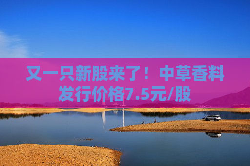 又一只新股来了！中草香料发行价格7.5元/股