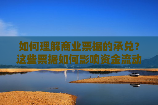 如何理解商业票据的承兑？这些票据如何影响资金流动？