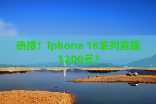 热搜！iphone 16系列直降1200元？