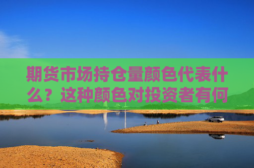 期货市场持仓量颜色代表什么？这种颜色对投资者有何参考价值？