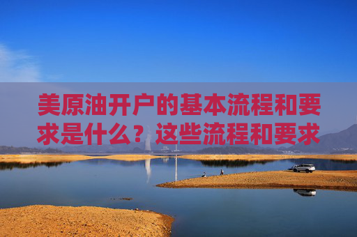 美原油开户的基本流程和要求是什么？这些流程和要求如何确保交易的合规性？