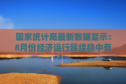 国家统计局最新数据显示：8月份经济运行延续稳中有进态势