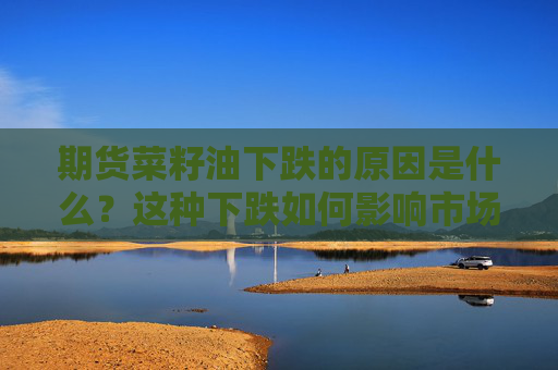 期货菜籽油下跌的原因是什么？这种下跌如何影响市场供需？
