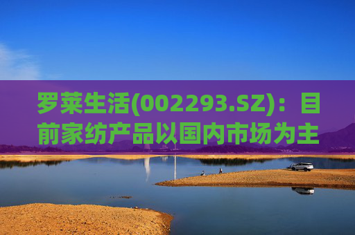 罗莱生活(002293.SZ)：目前家纺产品以国内市场为主，较少涉及海外