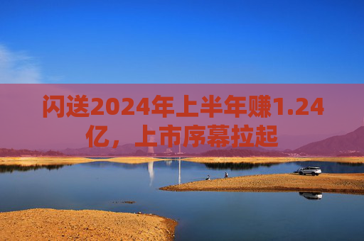闪送2024年上半年赚1.24亿，上市序幕拉起