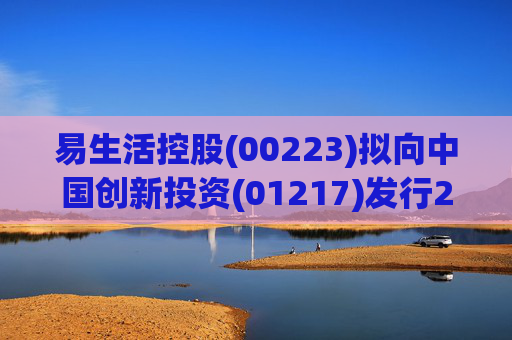 易生活控股(00223)拟向中国创新投资(01217)发行2.26亿股认购股份