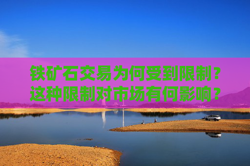铁矿石交易为何受到限制？这种限制对市场有何影响？