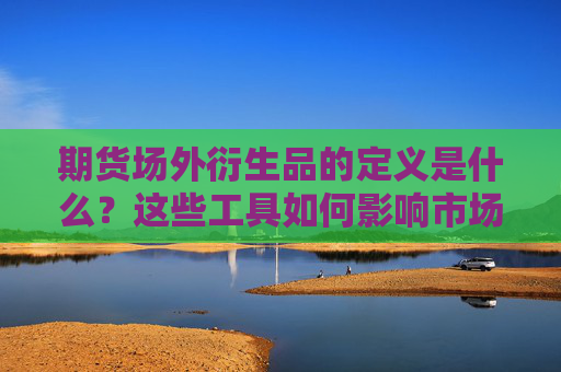 期货场外衍生品的定义是什么？这些工具如何影响市场流动性？