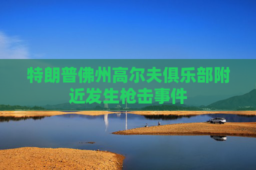 特朗普佛州高尔夫俱乐部附近发生枪击事件