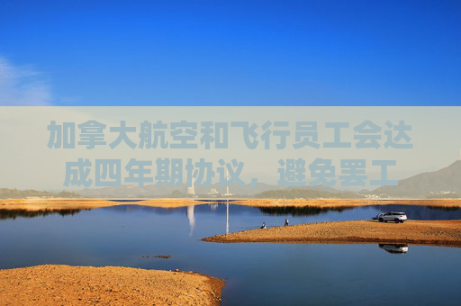 加拿大航空和飞行员工会达成四年期协议，避免罢工