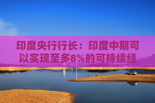 印度央行行长：印度中期可以实现至多8%的可持续经济增长