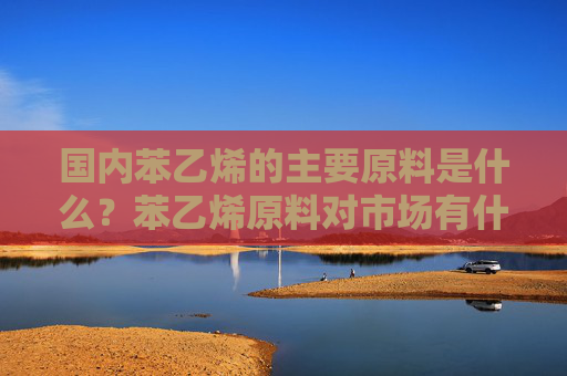 国内苯乙烯的主要原料是什么？苯乙烯原料对市场有什么影响？