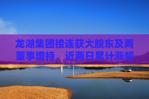 龙湖集团接连获大股东及两董事增持，近两日累计涨幅近5%