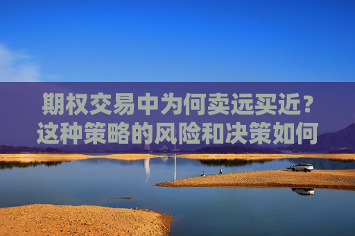 期权交易中为何卖远买近？这种策略的风险和决策如何平衡？