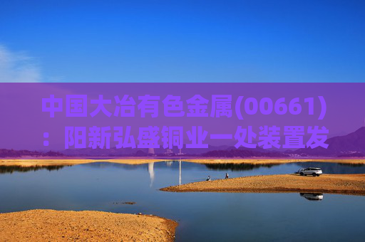 中国大冶有色金属(00661)：阳新弘盛铜业一处装置发生火灾