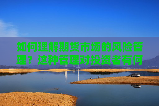 如何理解期货市场的风险管理？这种管理对投资者有何重要性？