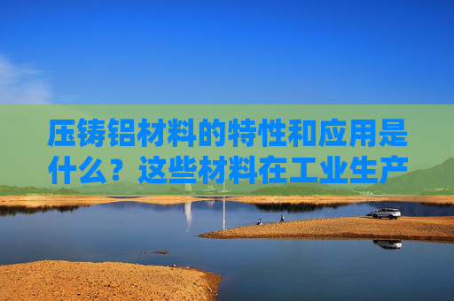 压铸铝材料的特性和应用是什么？这些材料在工业生产中有哪些优势？
