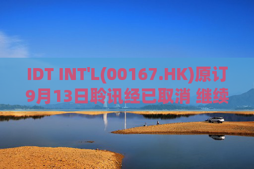 IDT INT'L(00167.HK)原订9月13日聆讯经已取消 继续停牌
