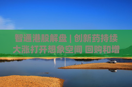 智通港股解盘 | 创新药持续大涨打开想象空间 回购和增持类表现坚挺