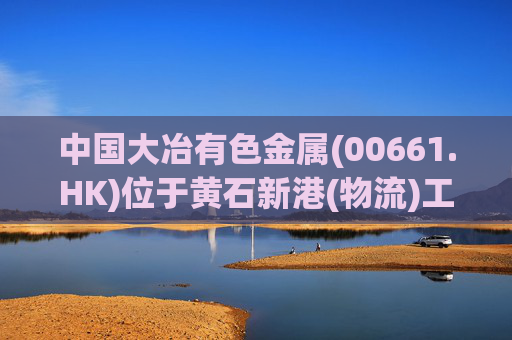 中国大冶有色金属(00661.HK)位于黄石新港(物流)工业园区阳新弘盛铜业一处装置发生火灾