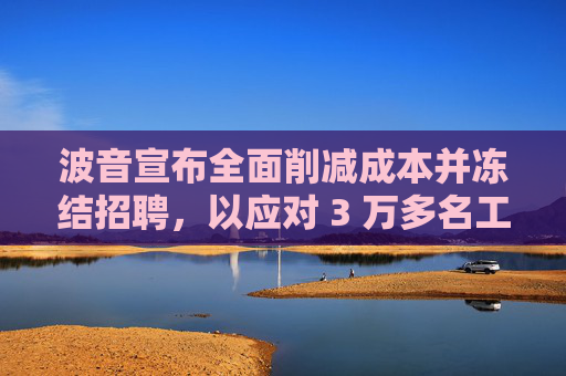 波音宣布全面削减成本并冻结招聘，以应对 3 万多名工人罢工