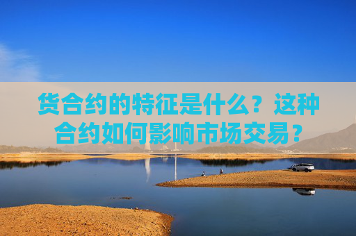 货合约的特征是什么？这种合约如何影响市场交易？