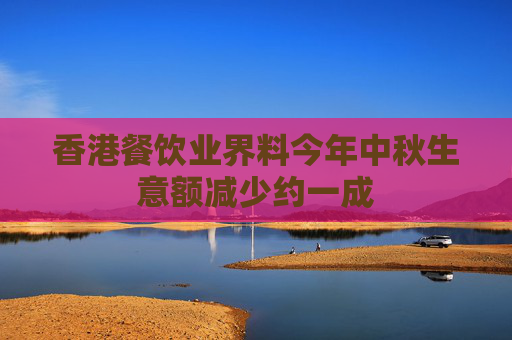 香港餐饮业界料今年中秋生意额减少约一成