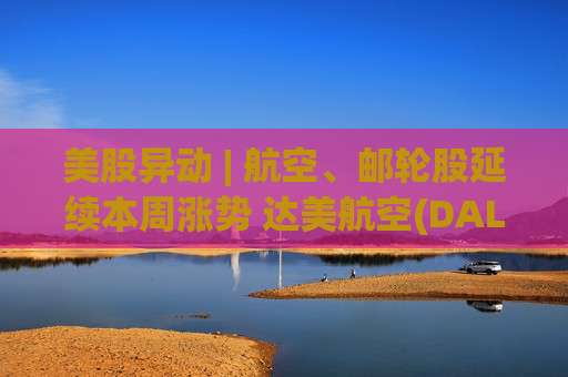 美股异动 | 航空、邮轮股延续本周涨势 达美航空(DAL.US)涨超4%