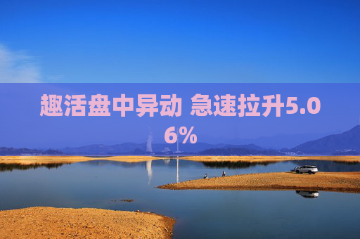 趣活盘中异动 急速拉升5.06%