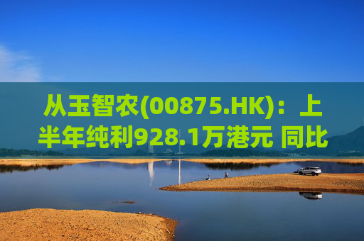 从玉智农(00875.HK)：上半年纯利928.1万港元 同比减少69.4%