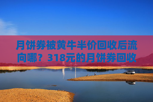 月饼券被黄牛半价回收后流向哪？318元的月饼券回收价150元