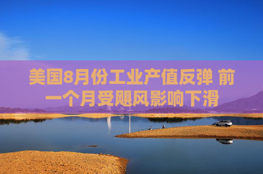 美国8月份工业产值反弹 前一个月受飓风影响下滑